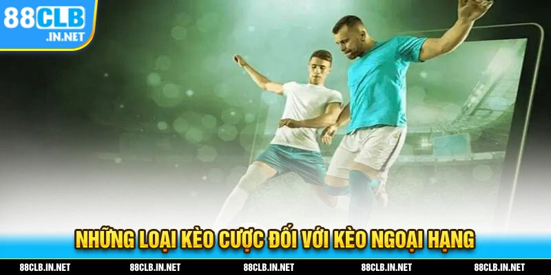 Kèo Ngoại Hạng Là Gì? Bật Mí Cách Chốt Kèo Cực Chuẩn 2 Những loại kèo cược đổi với kèo ngoại hạng